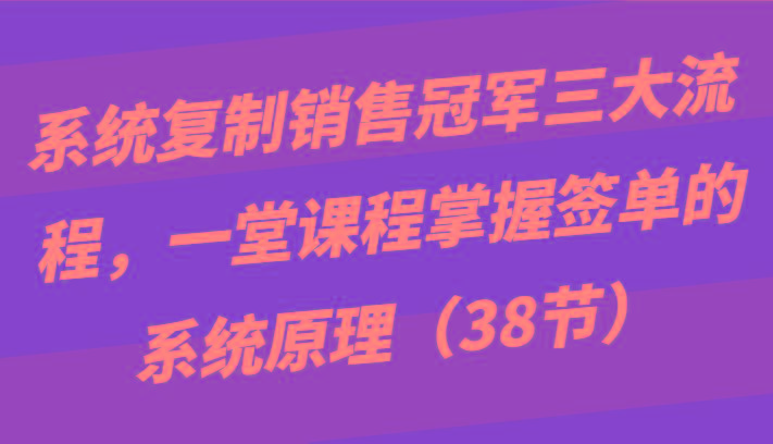 系统复制销售冠军三大流程，一堂课程掌握签单的系统原理(38节)-金易项目网