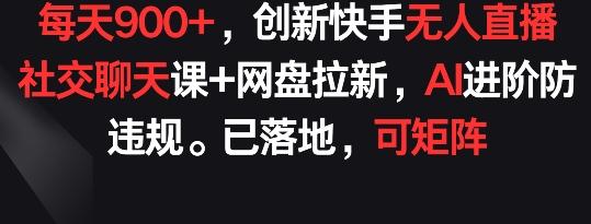每天900+，创新快手无人直播社交聊天课+网盘拉新，AI进阶防违规 已落地 可矩阵【揭秘】-金易项目网