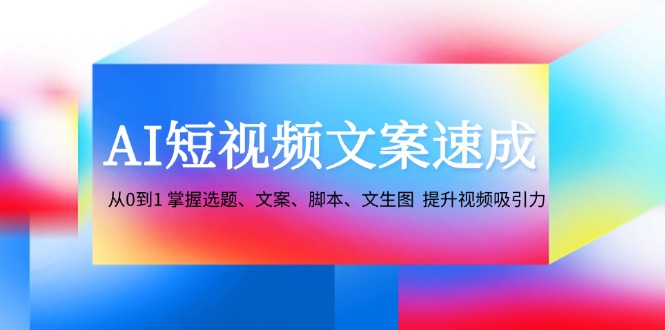 AI短视频文案速成：从0到1 掌握选题、文案、脚本、文生图 提升视频吸引力-金易项目网