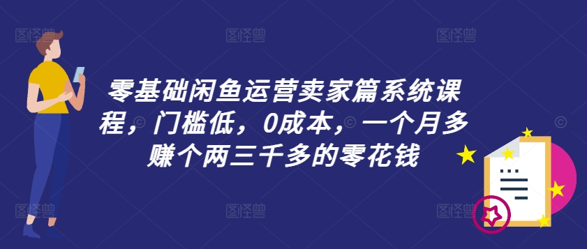 零基础闲鱼运营卖家篇系统课程，门槛低，0成本，一个月多赚个两三千多的零花钱-金易项目网