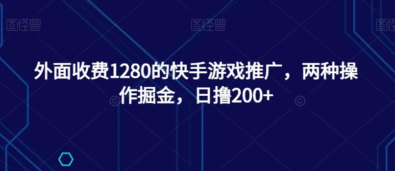 外面收费1280的快手游戏推广，两种操作掘金，日撸200+-金易项目网