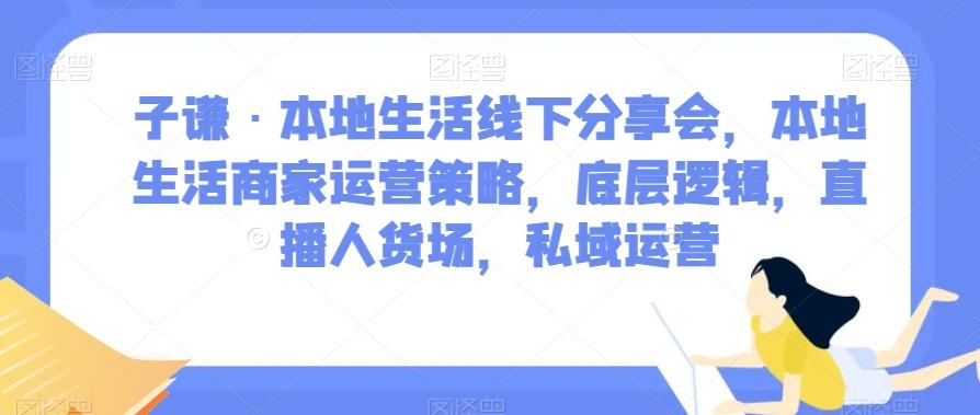 子谦·本地生活线下分享会，本地生活商家运营策略，底层逻辑，直播人货场，私域运营-金易项目网