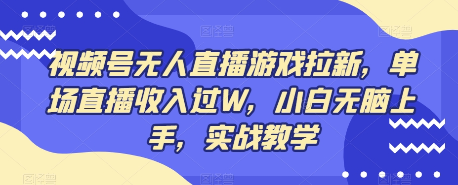 视频号无人直播游戏拉新，单场直播收入过W，小白无脑上手，实战教学-金易项目网