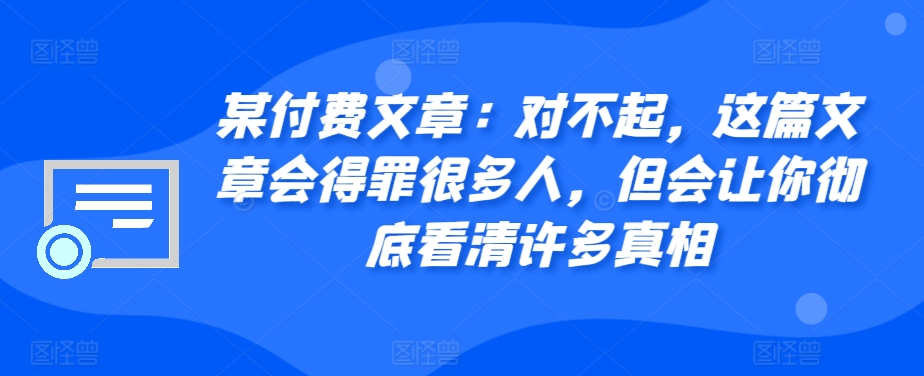 某付费文章：对不起，这篇文章会得罪很多人，但会让你彻底看清许多真相-金易项目网