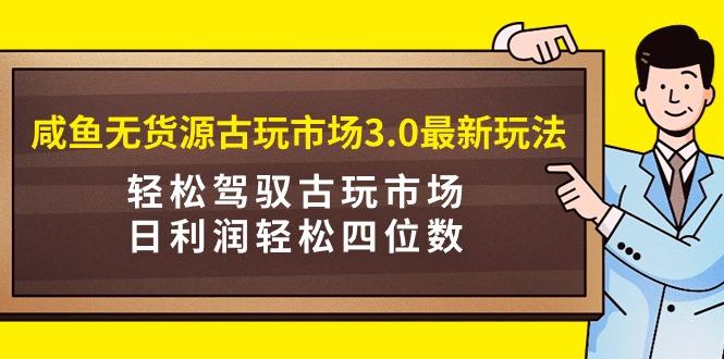 (9337期)咸鱼无货源古玩市场3.0最新玩法，轻松驾驭古玩市场，日利润轻松四位数！…-金易项目网