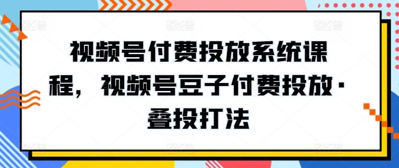 视频号付费投放系统课程，视频号豆子付费投放·叠投打法-金易项目网