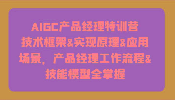 AIGC产品经理特训营-技术框架、实现原理、应用场景、工作流程、技能模型全掌握！-金易项目网