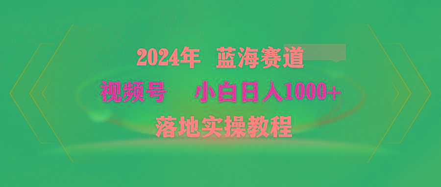 (9515期)2024年蓝海赛道 视频号  小白日入1000+ 落地实操教程-金易项目网
