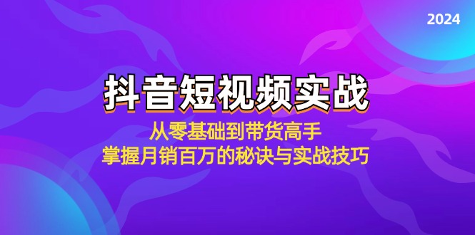 抖音短视频实战：从零基础到带货高手，掌握月销百万的秘诀与实战技巧-金易项目网