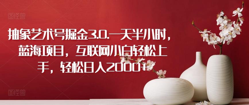 抽象艺术号掘金3.0.一天半小时，蓝海项目，互联网小白轻松上手，轻松日入2000+【揭秘】-金易项目网
