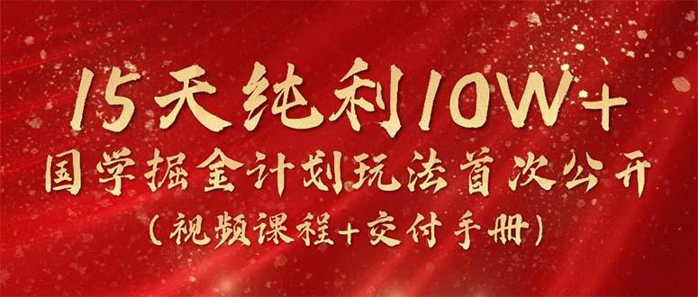 15天纯利10W+，国学掘金计划2024玩法全网首次公开(视频课程+交付手册-金易项目网