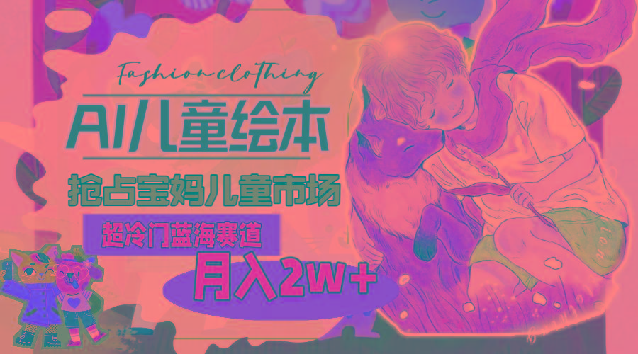 超冷门蓝海赛道，用AI做儿童绘本，抢占宝妈儿童市场，月入2w+(教程+素材-金易项目网
