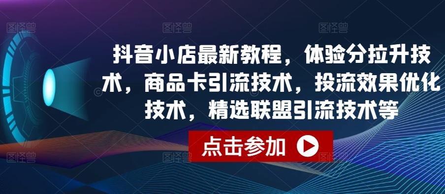 抖音小店最新教程，体验分拉升技术，商品卡引流技术，投流效果优化技术，精选联盟引流技术等-金易项目网