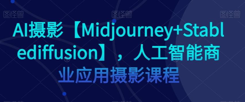 AI摄影【Midjourney+Stablediffusion】，人工智能商业应用摄影课程-金易项目网