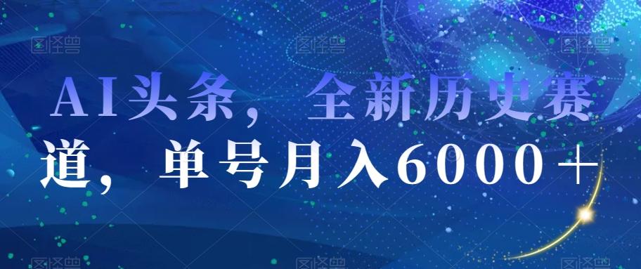 AI头条，全新历史赛道，单号月入6000＋【揭秘】-金易项目网