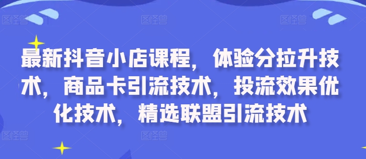 最新抖音小店课程，体验分拉升技术，商品卡引流技术，投流效果优化技术，精选联盟引流技术-金易项目网
