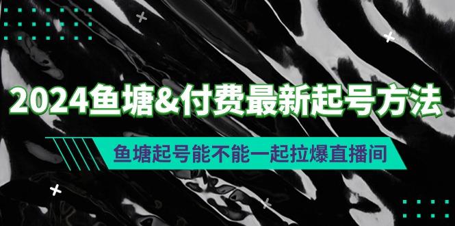 (9507期)2024鱼塘&付费最新起号方法：鱼塘起号能不能一起拉爆直播间-金易项目网