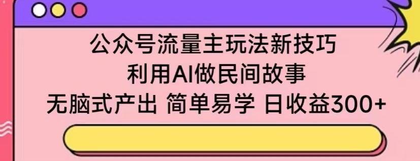 公众号流量主玩法新技巧，利用AI做民间故事 ，无脑式产出，简单易学，日收益300+【揭秘】-金易项目网