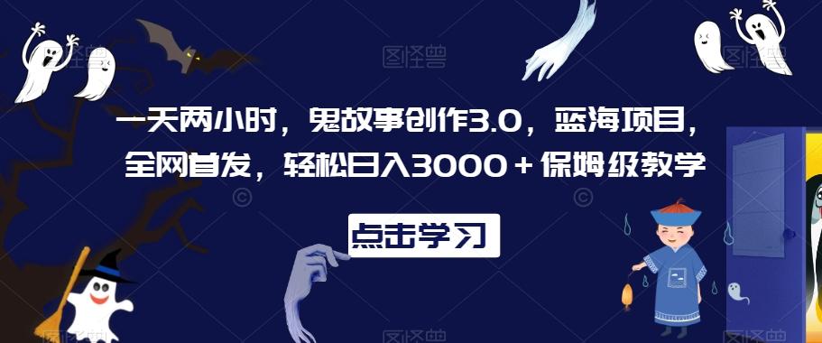 一天两小时，鬼故事创作3.0，蓝海项目，全网首发，轻松日入3000＋保姆级教学【揭秘】-金易项目网