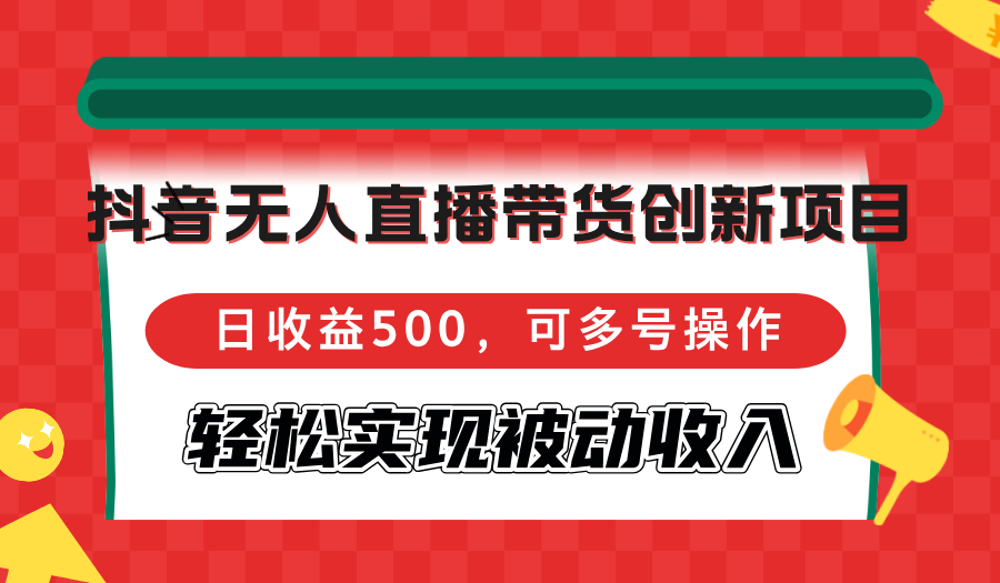 抖音无人直播带货创新项目，日收益500，可多号操作，轻松实现被动收入-金易项目网