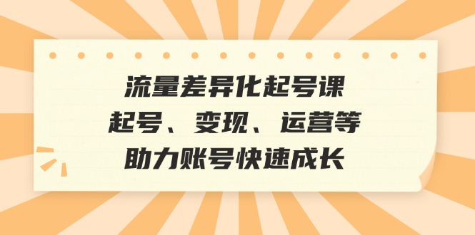 流量差异化起号课：起号、变现、运营等，助力账号快速成长-金易项目网