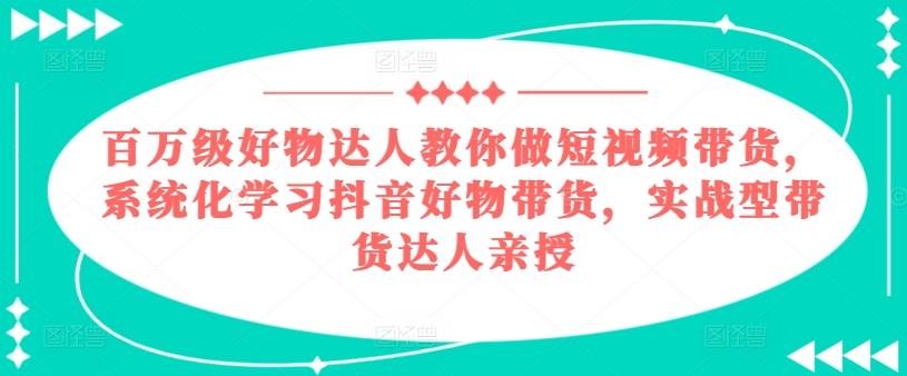 百万级好物达人教你做短视频带货，系统化学习抖音好物带货，实战型带货达人亲授-金易项目网