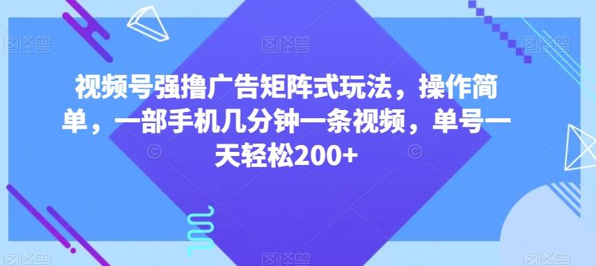 视频号强撸广告矩阵式玩法，操作简单，一部手机几分钟一条视频，单号一天轻松200+【揭秘】-金易项目网