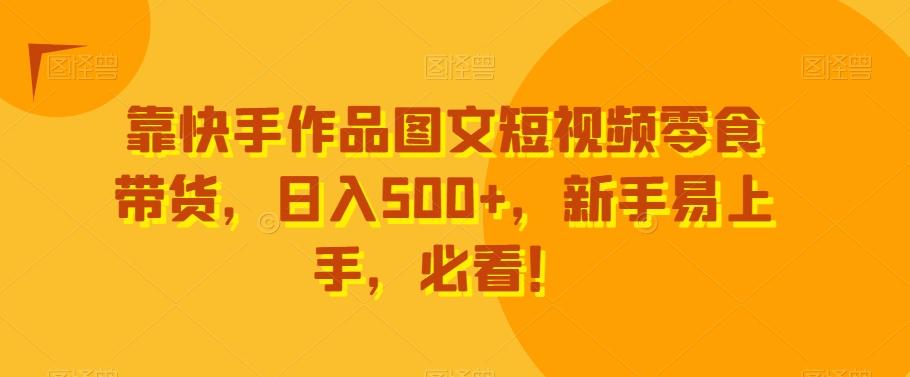 靠快手作品图文短视频零食带货，日入500+，新手易上手，必看！-金易项目网