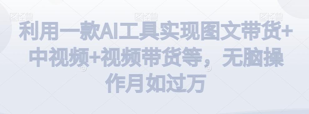 利用一款AI工具实现图文带货+中视频+视频带货等，无脑操作月如过万【揭秘】-金易项目网