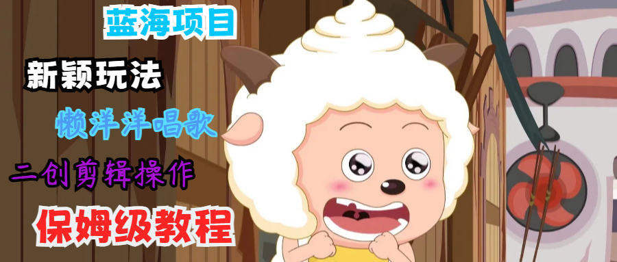 蓝海项目新颖玩法，懒洋洋唱歌 搬运剪辑操作，保姆级教程-金易项目网