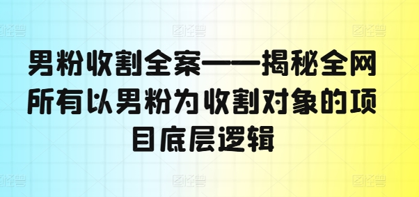 男粉收割全案——揭秘全网所有以男粉为收割对象的项目底层逻辑-金易项目网