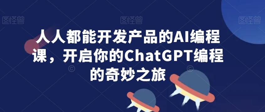 人人都能开发产品的AI编程课，开启你的ChatGPT编程的奇妙之旅-金易项目网