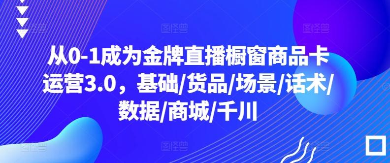 从0-1成为金牌直播橱窗商品卡运营3.0，基础/货品/场景/话术/数据/商城/千川-金易项目网