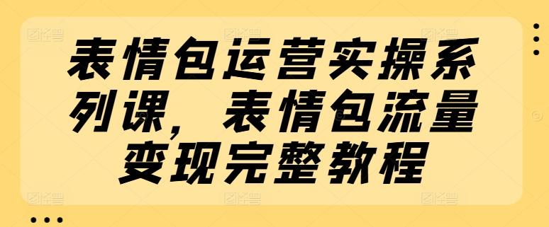 表情包运营实操系列课，表情包流量变现完整教程-金易项目网