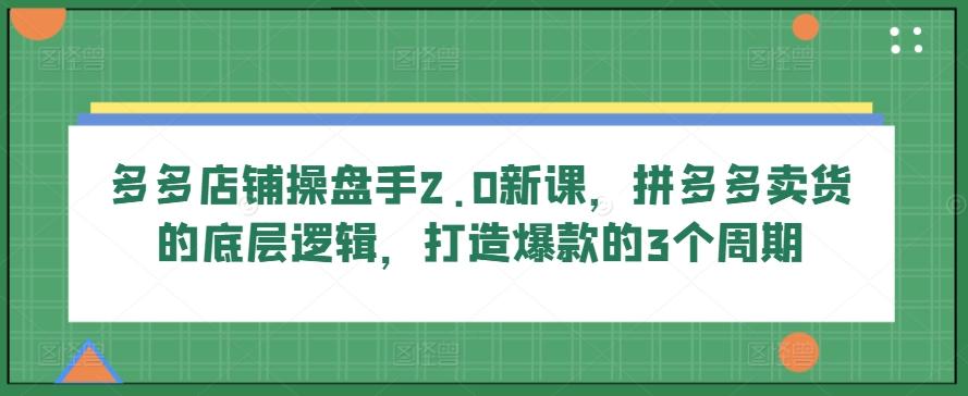 多多店铺操盘手2.0新课，拼多多卖货的底层逻辑，打造爆款的3个周期-金易项目网