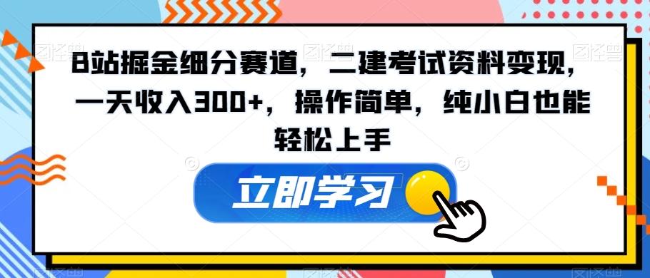 B站掘金细分赛道，二建考试资料变现，一天收入300+，操作简单，纯小白也能轻松上手-金易项目网