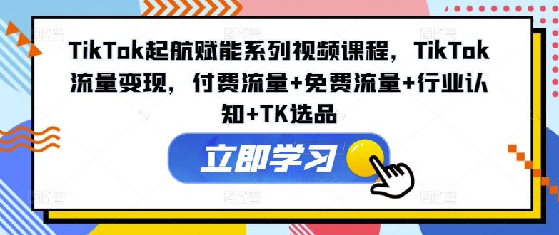 TikTok起航赋能系列视频课程，TikTok流量变现，付费流量+免费流量+行业认知+TK选品-金易项目网