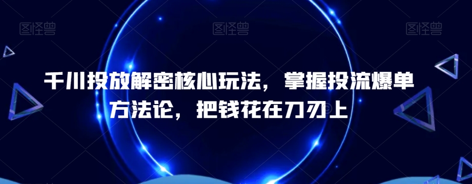 千川投放解密核心玩法，​掌握投流爆单方法论，把钱花在刀刃上-金易项目网