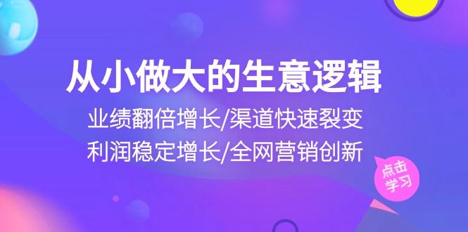 从小做大生意逻辑：业绩翻倍增长/渠道快速裂变/利润稳定增长/全网营销创新-金易项目网