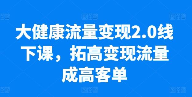 大健康流量变现2.0线下课，​拓高变现流量成高客单，业绩10倍增长，低粉高变现，只讲落地实操-金易项目网