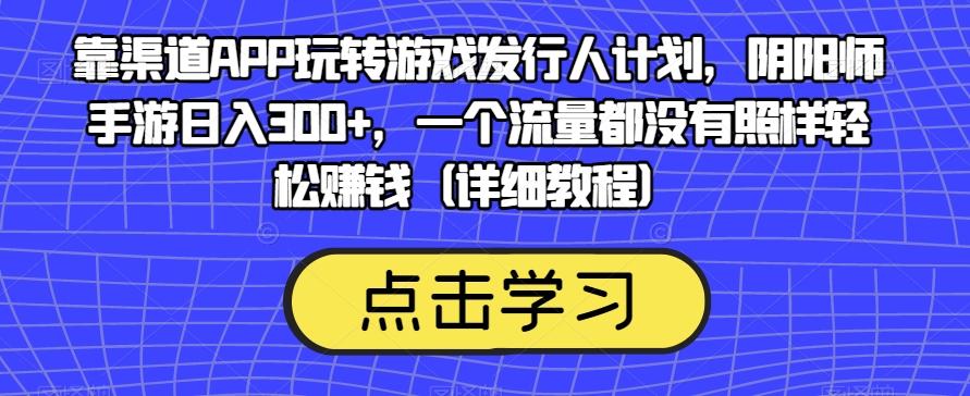 靠渠道APP玩转游戏发行人计划，阴阳师手游日入300+，一个流量都没有照样轻松赚钱（详细教程）-金易项目网