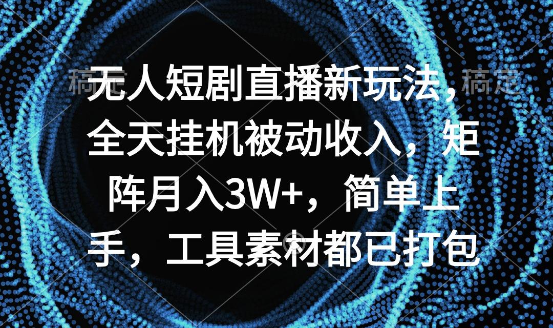 无人短剧直播新玩法，全天挂机被动收入，矩阵月入3W+，简单上手，工具素…-金易项目网