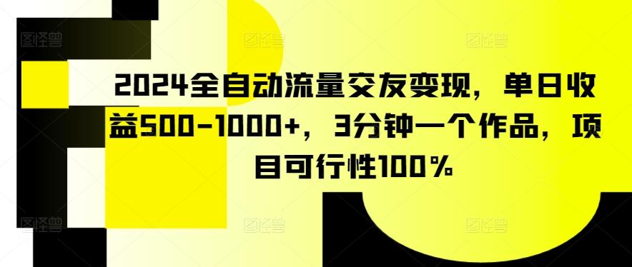 2024全自动流量交友变现，单日收益500-1000+，3分钟一个作品，项目可行性100%【揭秘】-金易项目网