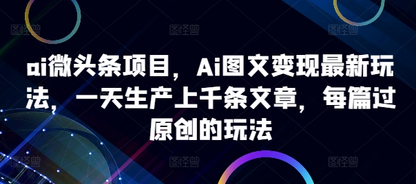 ai微头条项目，Ai图文变现最新玩法，一天生产上千条文章，每篇过原创的玩法-金易项目网