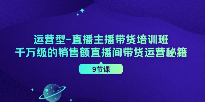 运营型直播主播带货培训班，千万级的销售额直播间带货运营秘籍(9节课)-金易项目网
