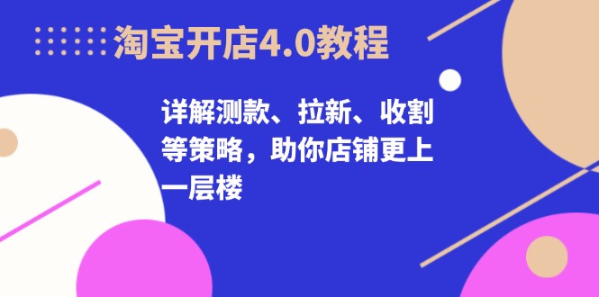 淘宝开店4.0教程，详解测款、拉新、收割等策略，助你店铺更上一层楼-金易项目网