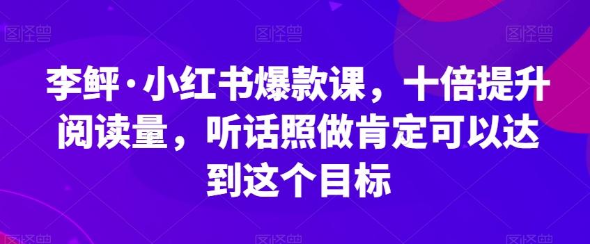 李鲆·小红书爆款课，十倍提升阅读量，听话照做肯定可以达到这个目标-金易项目网