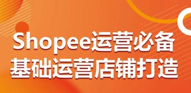 Shopee运营必备基础运营店铺打造，多层次的教你从0-1运营店铺-金易项目网