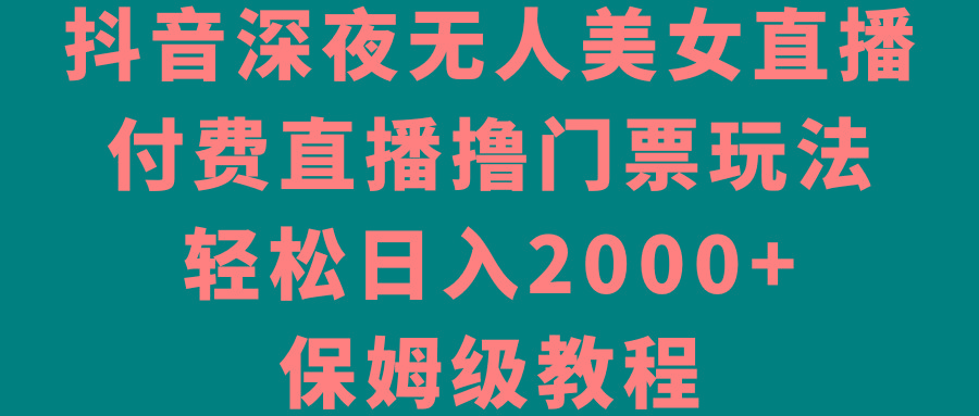 抖音深夜无人美女直播，付费直播撸门票玩法，轻松日入2000+，保姆级教程-金易项目网