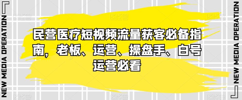 民营医疗短视频流量获客必备指南，老板、运营、操盘手、白号运营必看-金易项目网